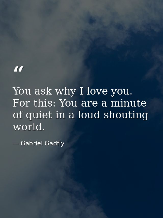 You ask why I love you. For this: You are a minute of quiet in a loud shouting world. — Gabriel Gadfly