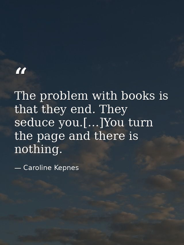 The problem with books is that they end. They seduce you.[…]You turn the page and there is nothing. — Caroline Kepnes