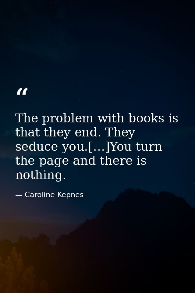 The problem with books is that they end. They seduce you.[…]You turn the page and there is nothing. — Caroline Kepnes