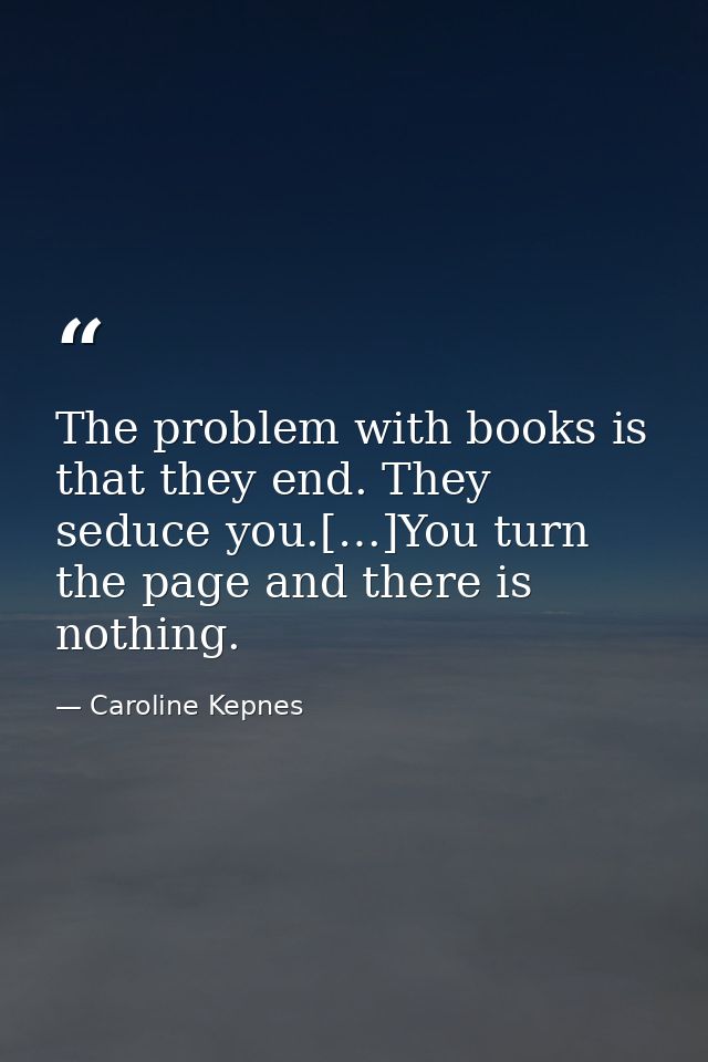 The problem with books is that they end. They seduce you.[…]You turn the page and there is nothing. — Caroline Kepnes