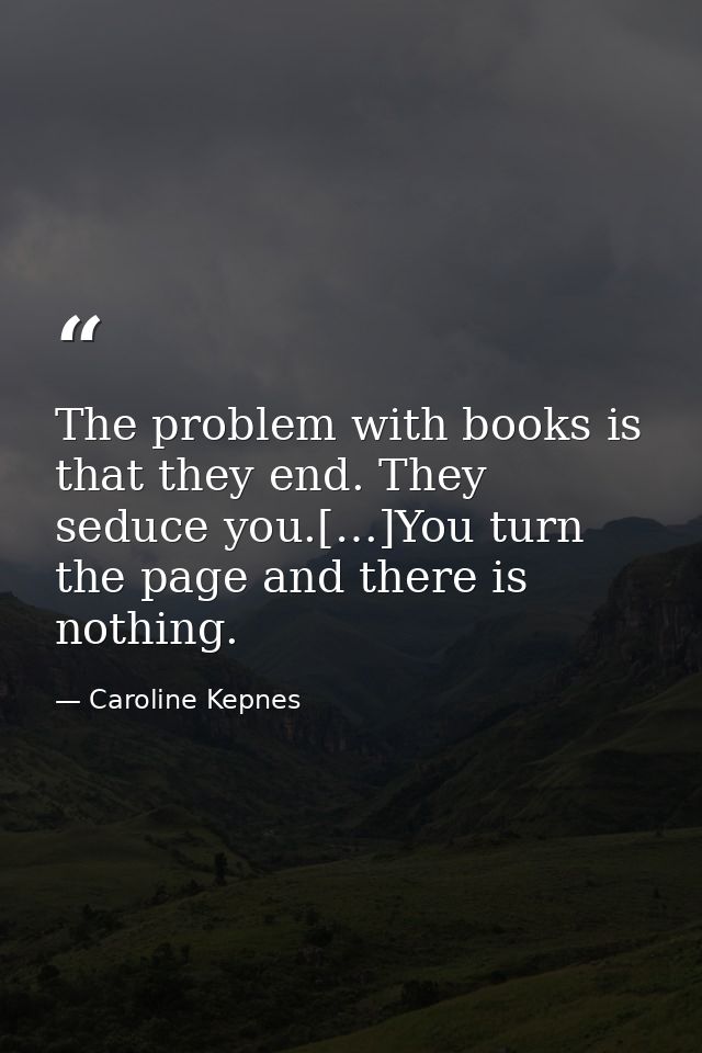 The problem with books is that they end. They seduce you.[…]You turn the page and there is nothing. — Caroline Kepnes