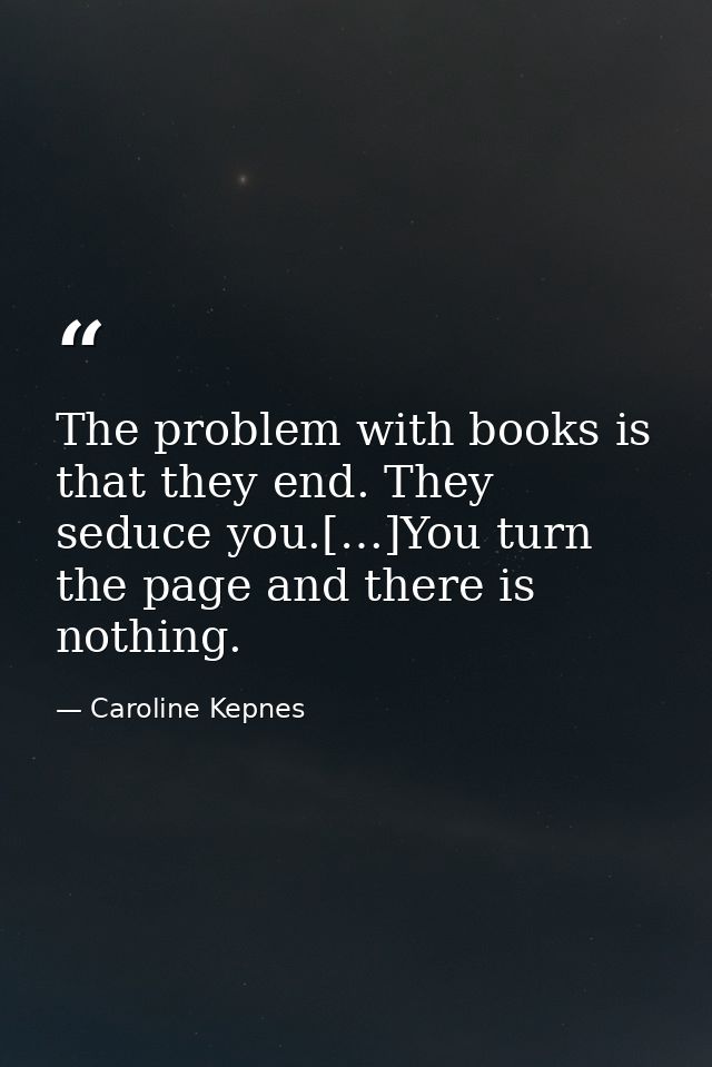 The problem with books is that they end. They seduce you.[…]You turn the page and there is nothing. — Caroline Kepnes