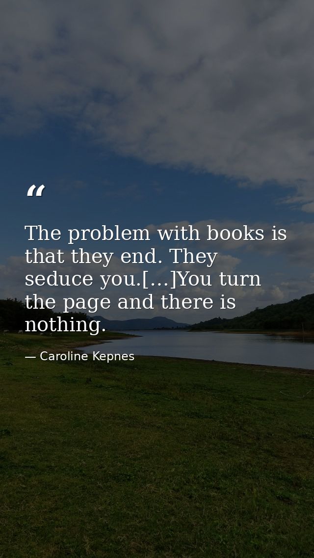 The problem with books is that they end. They seduce you.[…]You turn the page and there is nothing. — Caroline Kepnes