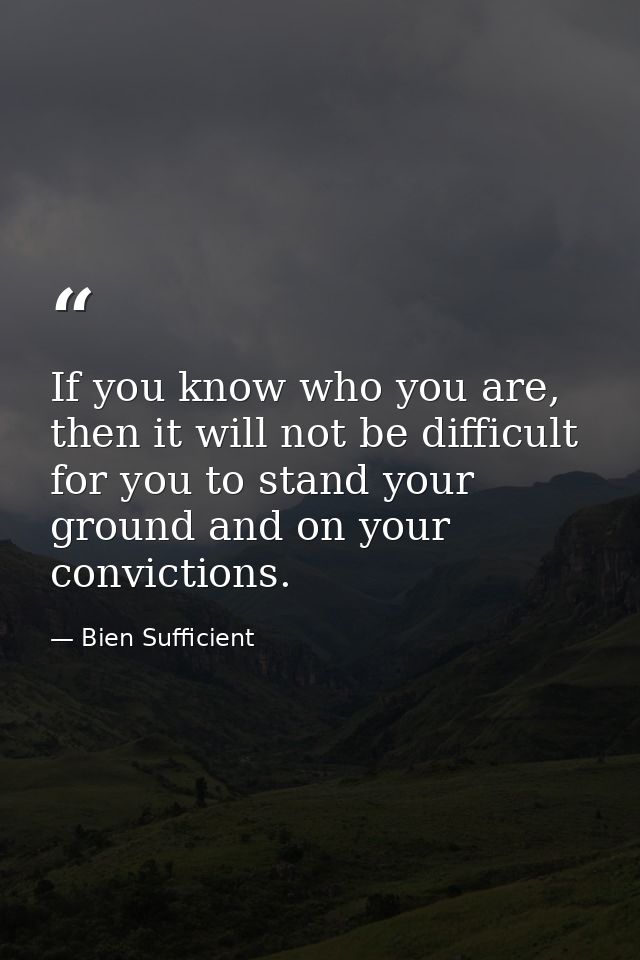 If you know who you are, then it will not be difficult for you to stand your ground and on your convictions. — Bien Sufficient