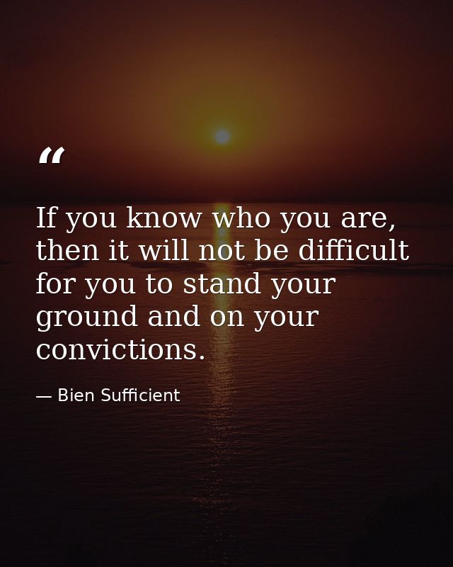 If you know who you are, then it will not be difficult for you to stand your ground and on your convictions. — Bien Sufficient
