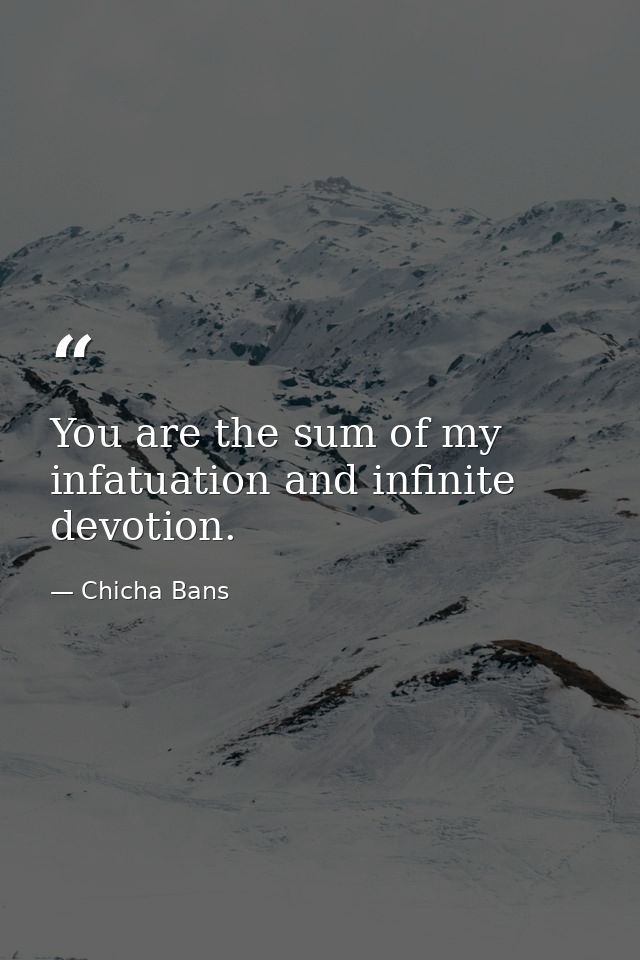 You are the sum of my infatuation and infinite devotion. — Chicha Bans