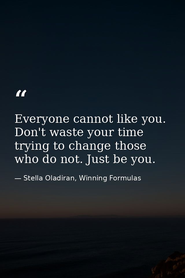 Everyone cannot like you. Don't waste your time trying to change those who do not. Just be you. — Stella Oladiran, Winning Formulas