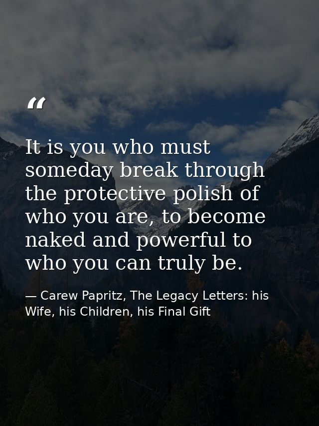 It is you who must someday break through the protective polish of who you are, to become naked and powerful to who you c — Carew Papritz, The Legacy Letters: his Wife, his Children, his Final Gift