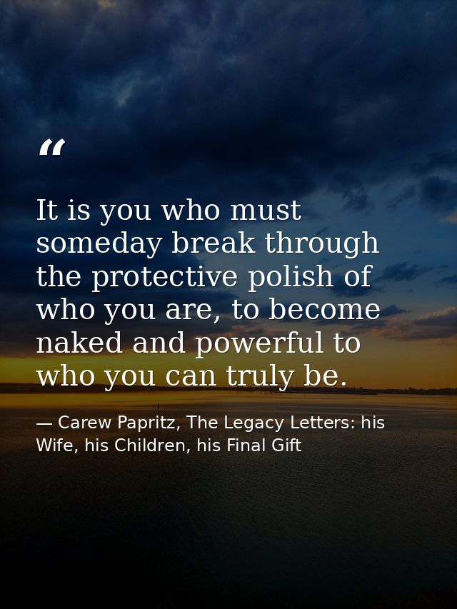 It is you who must someday break through the protective polish of who you are, to become naked and powerful to who you c — Carew Papritz, The Legacy Letters: his Wife, his Children, his Final Gift