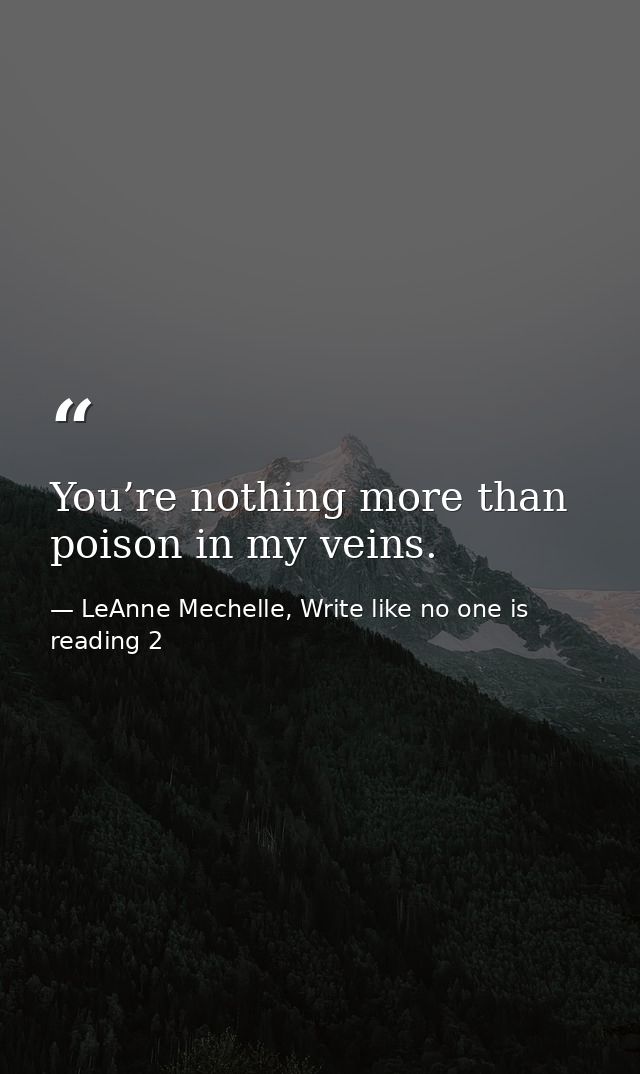 You’re nothing more than poison in my veins. — LeAnne Mechelle, Write like no one is reading 2