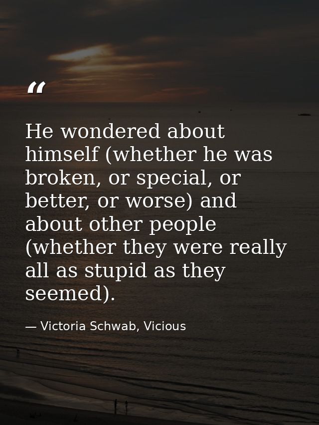 He wondered about himself (whether he was broken, or special, or better, or worse) and about other people (whether they  — Victoria Schwab, Vicious