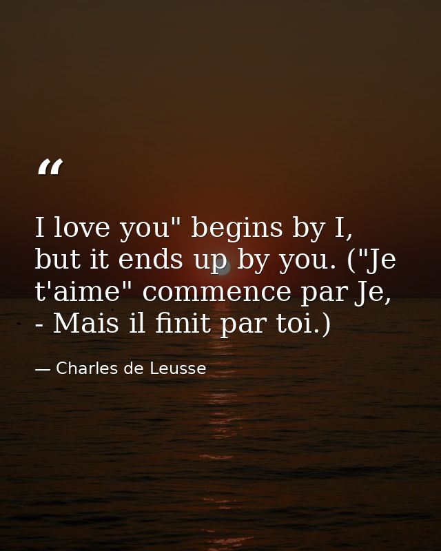 I love you" begins by I, but it ends up by you. ("Je t'aime" commence par Je, - Mais il finit par toi.) — Charles de Leusse