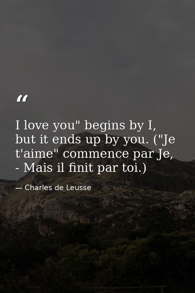 I love you" begins by I, but it ends up by you. ("Je t'aime" commence par Je, - Mais il finit par toi.) — Charles de Leusse