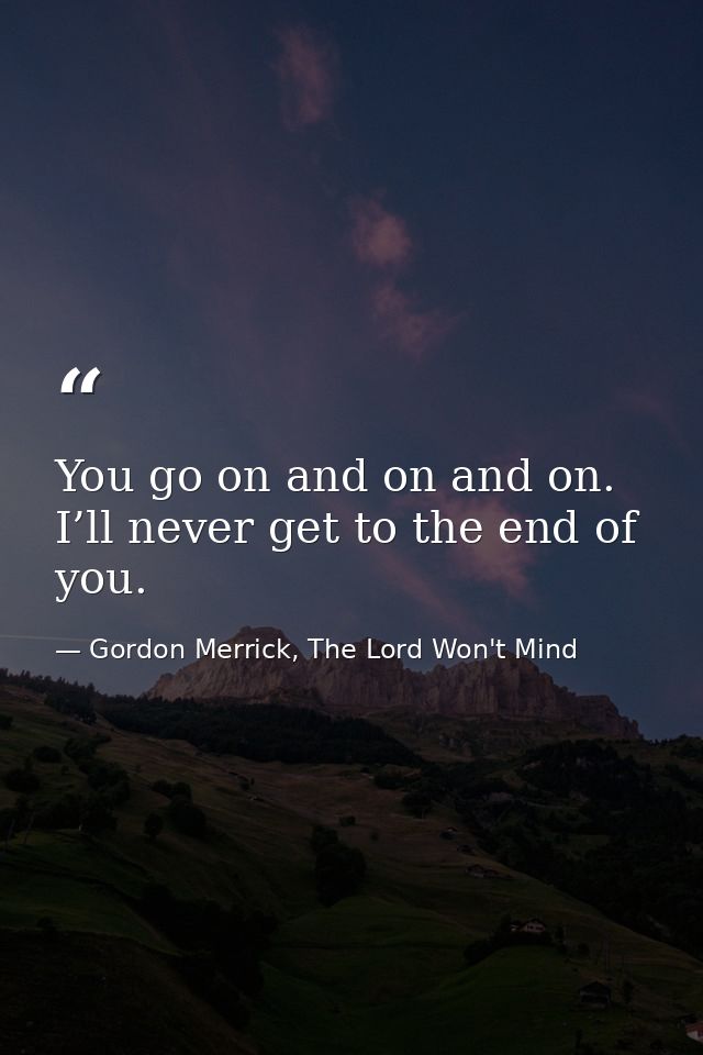 You go on and on and on. I’ll never get to the end of you. — Gordon Merrick, The Lord Won't Mind