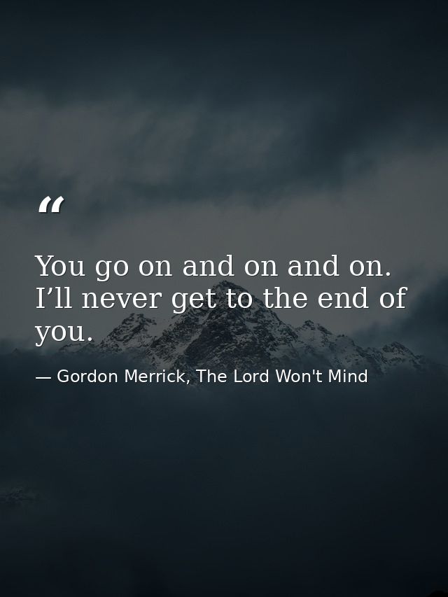 You go on and on and on. I’ll never get to the end of you. — Gordon Merrick, The Lord Won't Mind