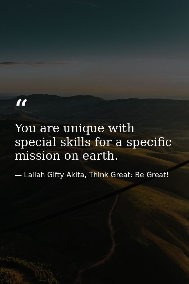 You are unique with special skills for a specific mission on earth. — Lailah Gifty Akita, Think Great: Be Great!