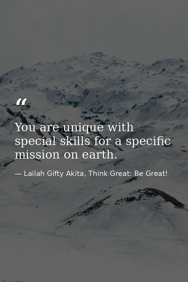 You are unique with special skills for a specific mission on earth. — Lailah Gifty Akita, Think Great: Be Great!