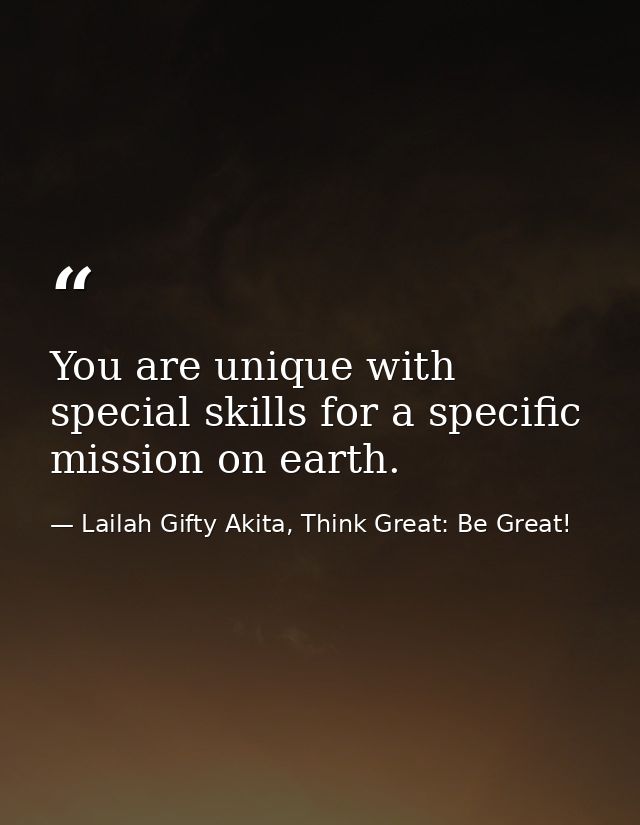 You are unique with special skills for a specific mission on earth. — Lailah Gifty Akita, Think Great: Be Great!