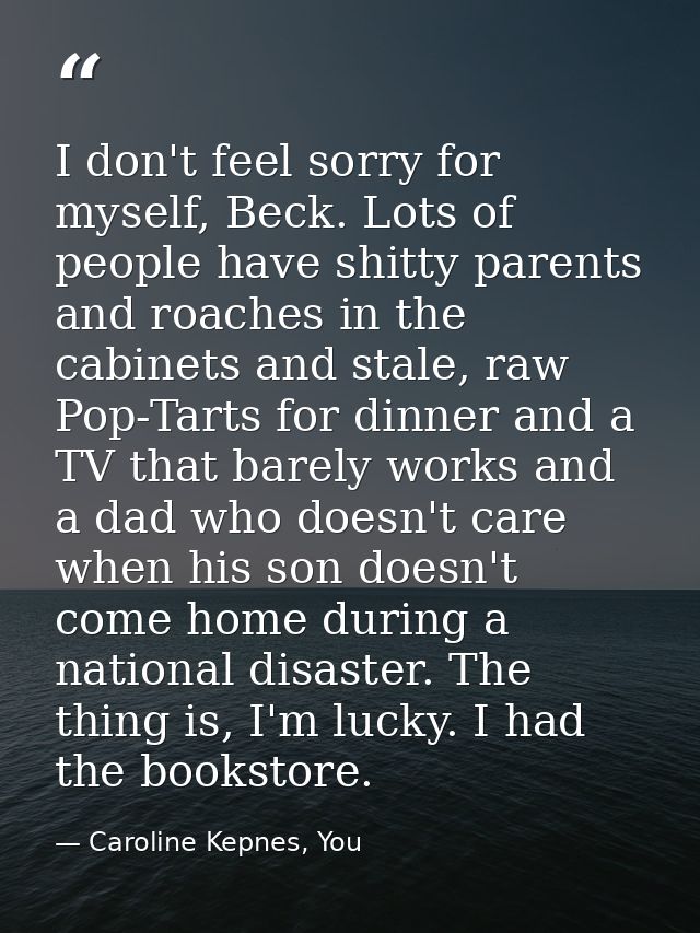I don't feel sorry for myself, Beck. Lots of people have shitty parents and roaches in the cabinets and stale, raw Pop-T — Caroline Kepnes, You