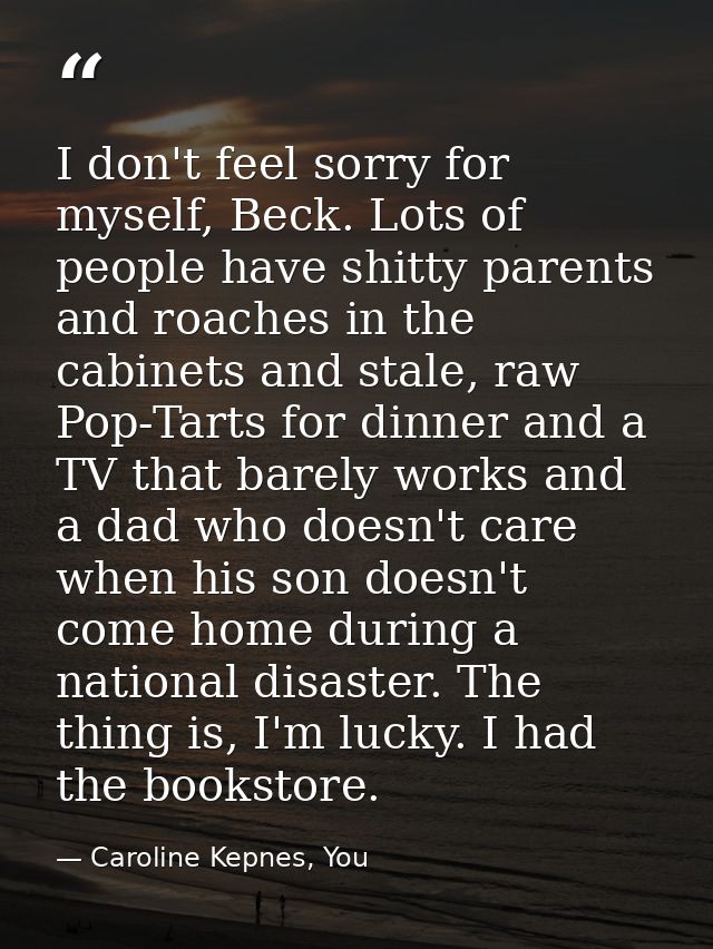 I don't feel sorry for myself, Beck. Lots of people have shitty parents and roaches in the cabinets and stale, raw Pop-T — Caroline Kepnes, You
