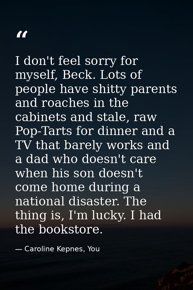 I don't feel sorry for myself, Beck. Lots of people have shitty parents and roaches in the cabinets and stale, raw Pop-T — Caroline Kepnes, You