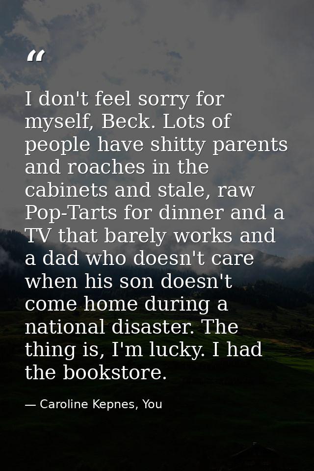 I don't feel sorry for myself, Beck. Lots of people have shitty parents and roaches in the cabinets and stale, raw Pop-T — Caroline Kepnes, You