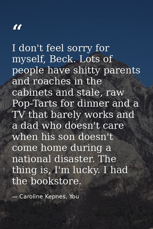 I don't feel sorry for myself, Beck. Lots of people have shitty parents and roaches in the cabinets and stale, raw Pop-T — Caroline Kepnes, You