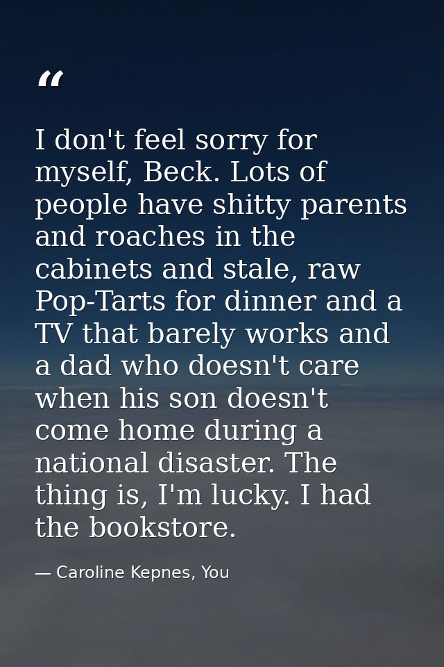 I don't feel sorry for myself, Beck. Lots of people have shitty parents and roaches in the cabinets and stale, raw Pop-T — Caroline Kepnes, You