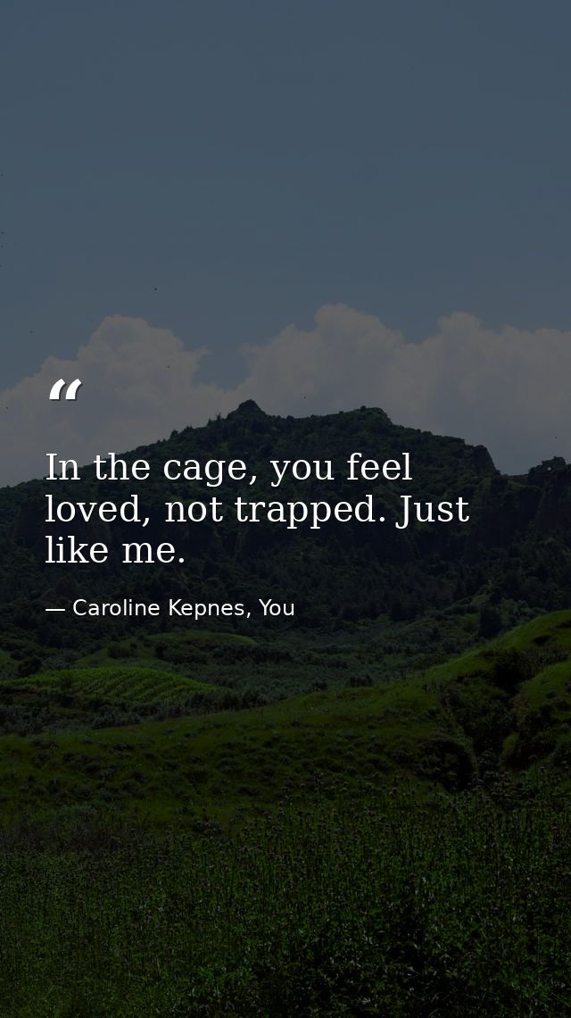 In the cage, you feel loved, not trapped. Just like me. — Caroline Kepnes, You