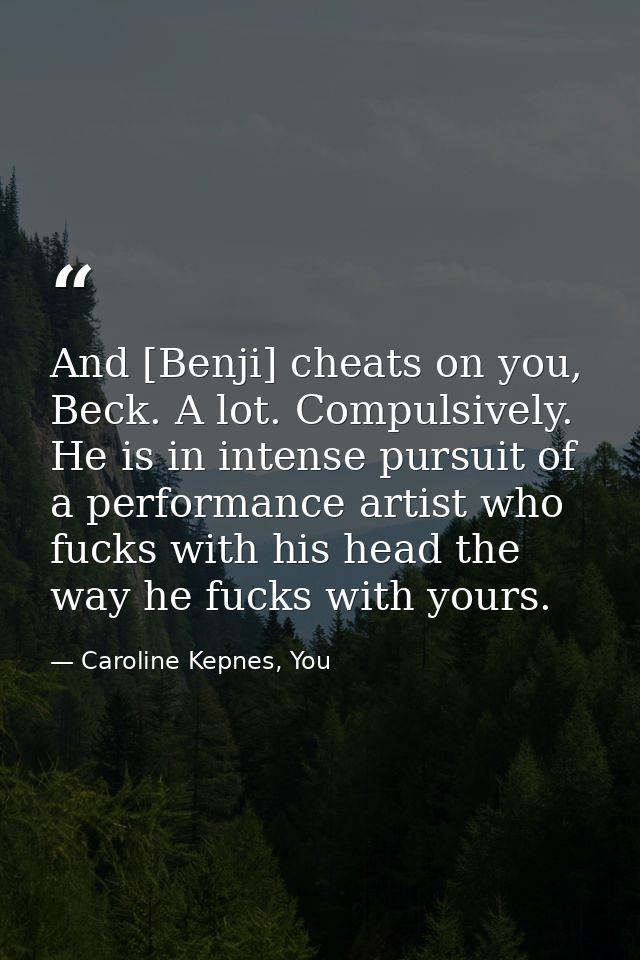 And [Benji] cheats on you, Beck. A lot. Compulsively. He is in intense pursuit of a performance artist who fucks with hi — Caroline Kepnes, You
