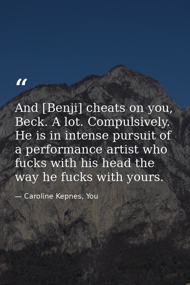 And [Benji] cheats on you, Beck. A lot. Compulsively. He is in intense pursuit of a performance artist who fucks with hi — Caroline Kepnes, You
