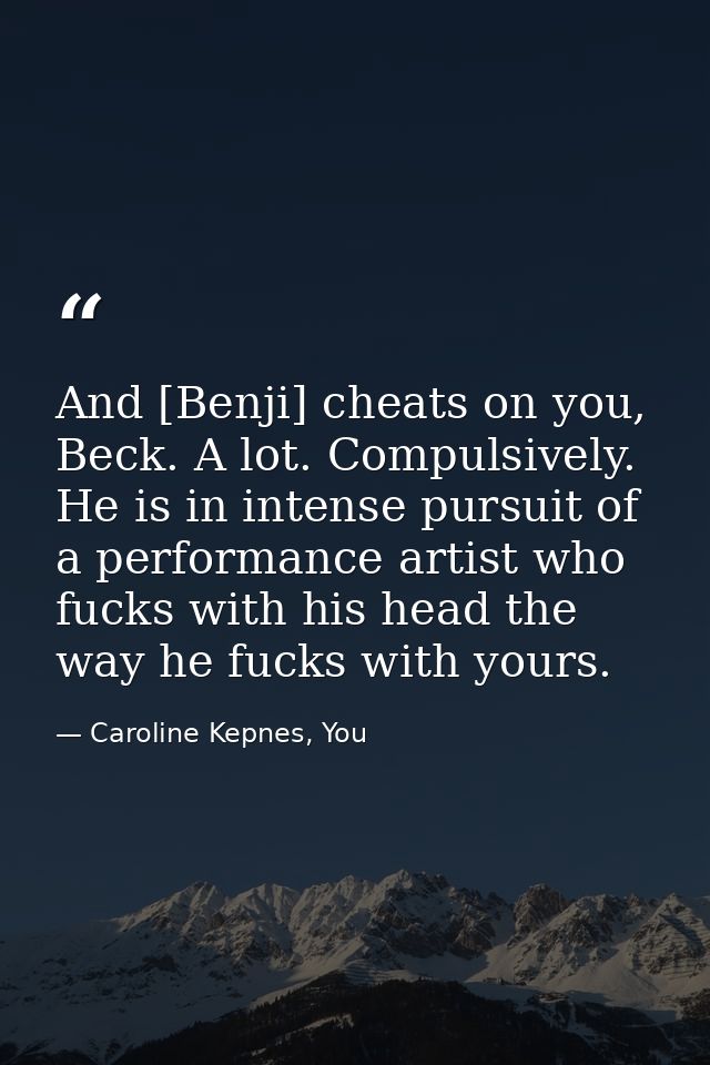 And [Benji] cheats on you, Beck. A lot. Compulsively. He is in intense pursuit of a performance artist who fucks with hi — Caroline Kepnes, You