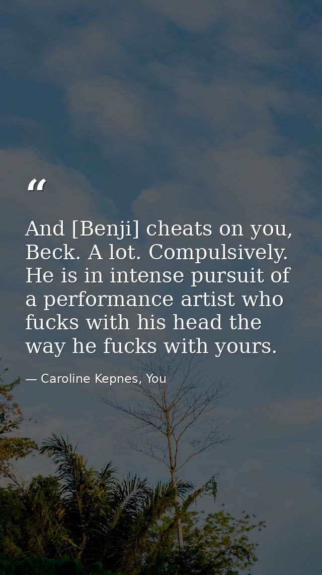 And [Benji] cheats on you, Beck. A lot. Compulsively. He is in intense pursuit of a performance artist who fucks with hi — Caroline Kepnes, You