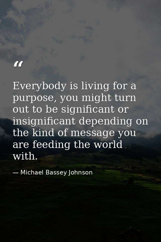 Everybody is living for a purpose, you might turn out to be significant or insignificant depending on the kind of messag — Michael Bassey Johnson