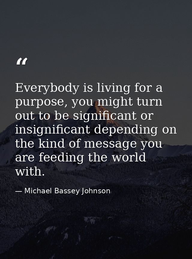 Everybody is living for a purpose, you might turn out to be significant or insignificant depending on the kind of messag — Michael Bassey Johnson
