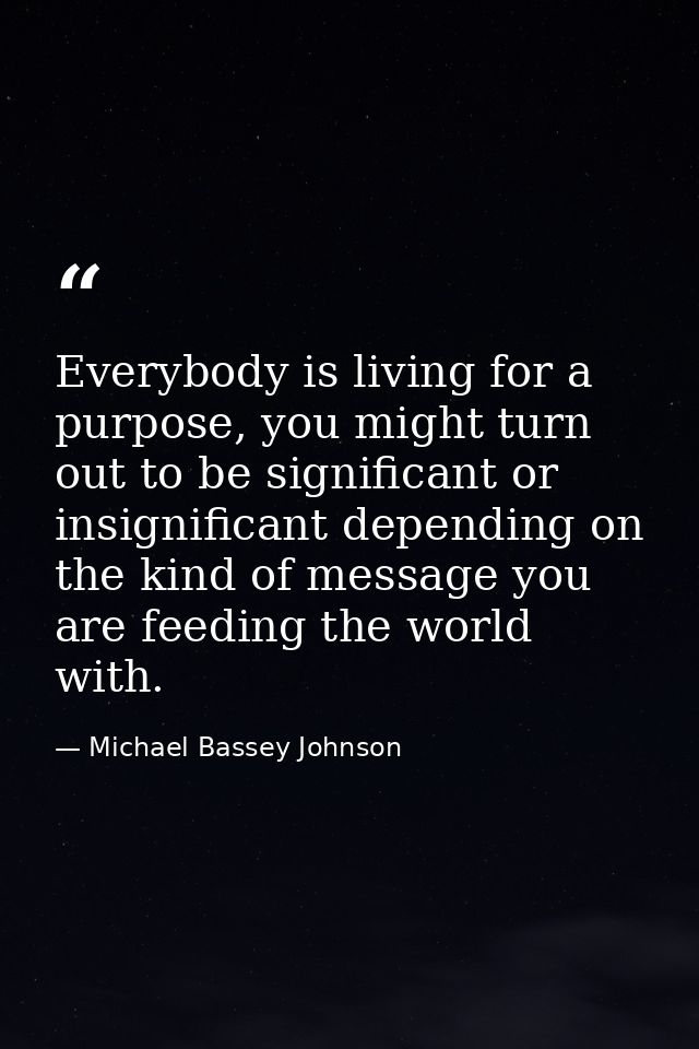 Everybody is living for a purpose, you might turn out to be significant or insignificant depending on the kind of messag — Michael Bassey Johnson