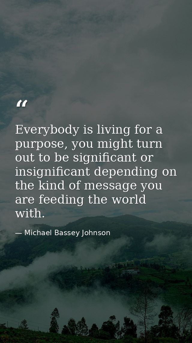 Everybody is living for a purpose, you might turn out to be significant or insignificant depending on the kind of messag — Michael Bassey Johnson
