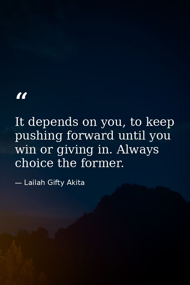 It depends on you, to keep pushing forward until you win or giving in. Always choice the former. — Lailah Gifty Akita