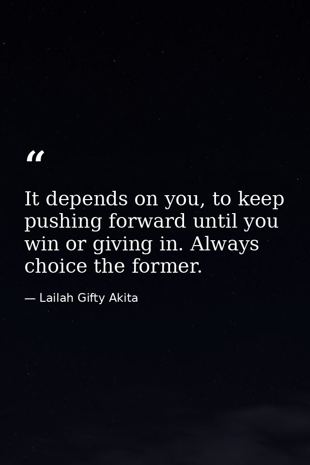 It depends on you, to keep pushing forward until you win or giving in. Always choice the former. — Lailah Gifty Akita