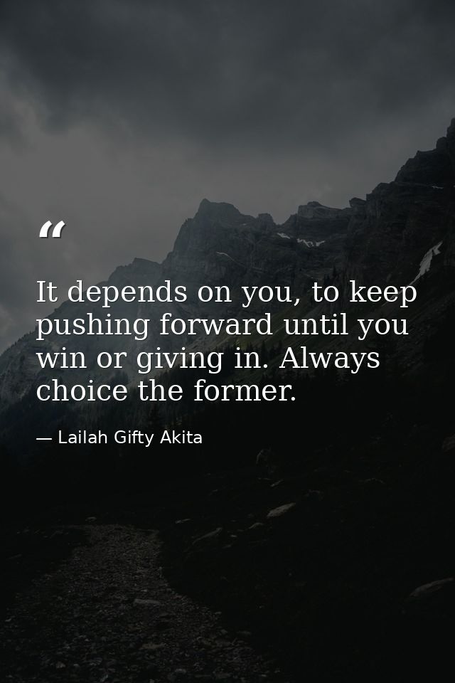 It depends on you, to keep pushing forward until you win or giving in. Always choice the former. — Lailah Gifty Akita