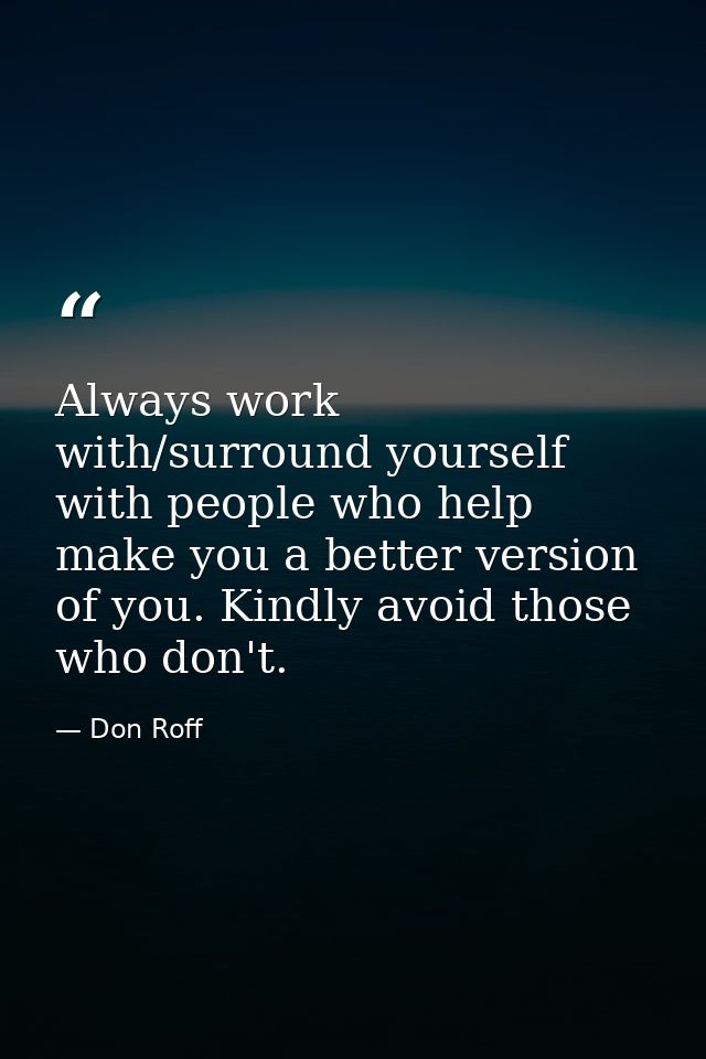 Always work with/surround yourself with people who help make you a better version of you. Kindly avoid those who don't. — Don Roff