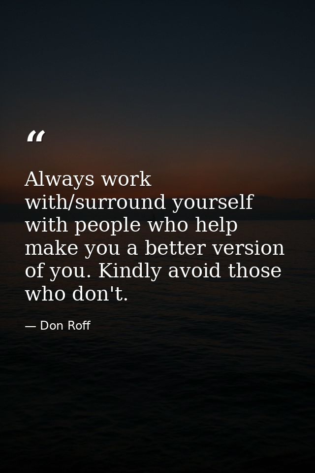 Always work with/surround yourself with people who help make you a better version of you. Kindly avoid those who don't. — Don Roff
