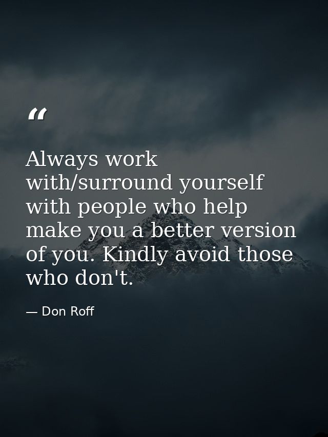 Always work with/surround yourself with people who help make you a better version of you. Kindly avoid those who don't. — Don Roff