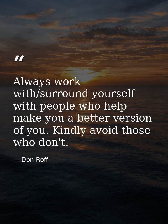 Always work with/surround yourself with people who help make you a better version of you. Kindly avoid those who don't. — Don Roff
