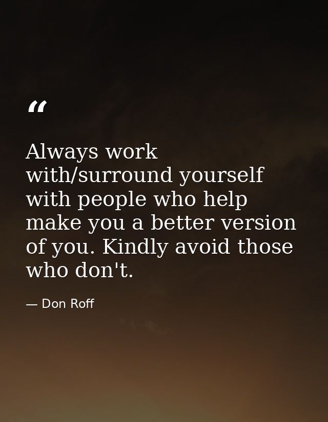 Always work with/surround yourself with people who help make you a better version of you. Kindly avoid those who don't. — Don Roff