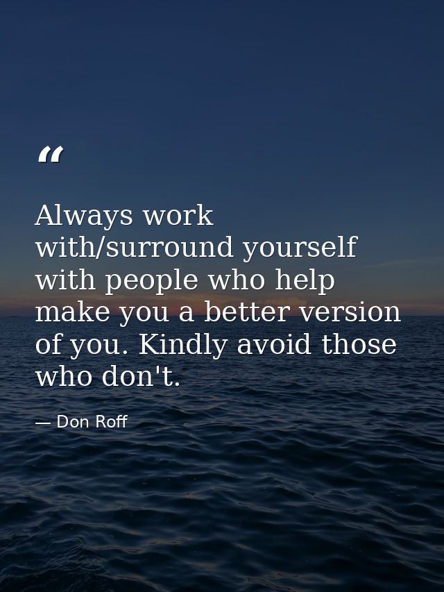 Always work with/surround yourself with people who help make you a better version of you. Kindly avoid those who don't. — Don Roff