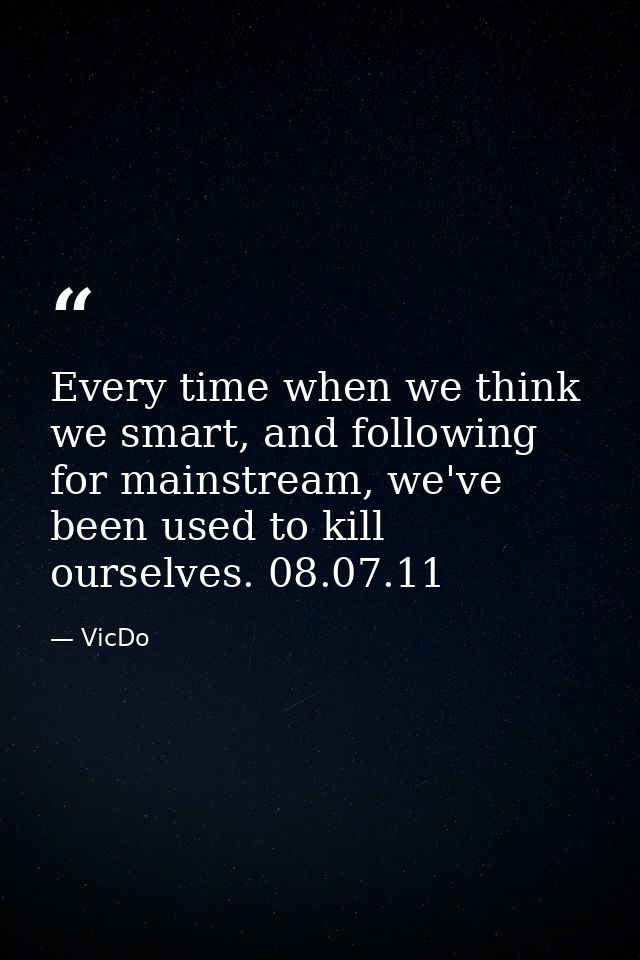 Every time when we think we smart, and following for mainstream, we've been used to kill ourselves. 08.07.11 — VicDo