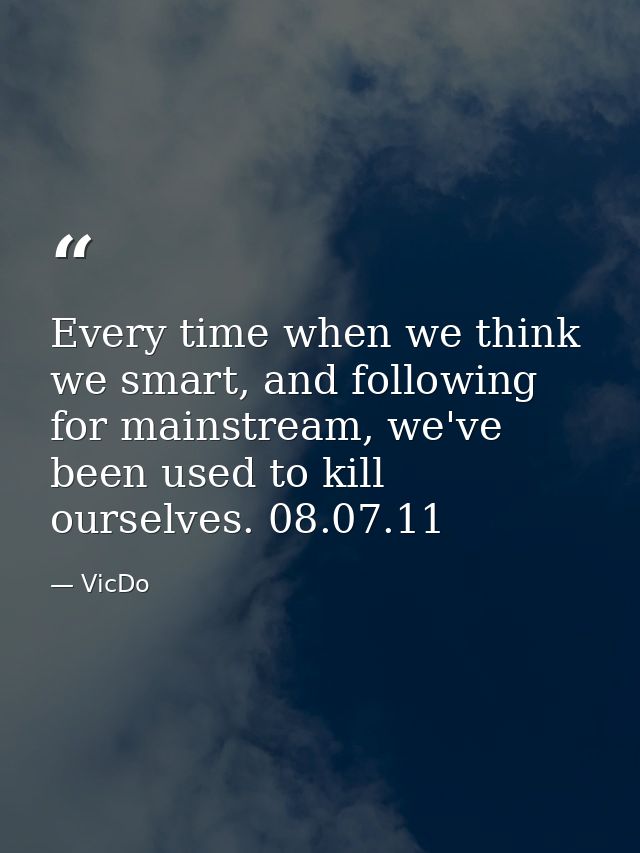 Every time when we think we smart, and following for mainstream, we've been used to kill ourselves. 08.07.11 — VicDo