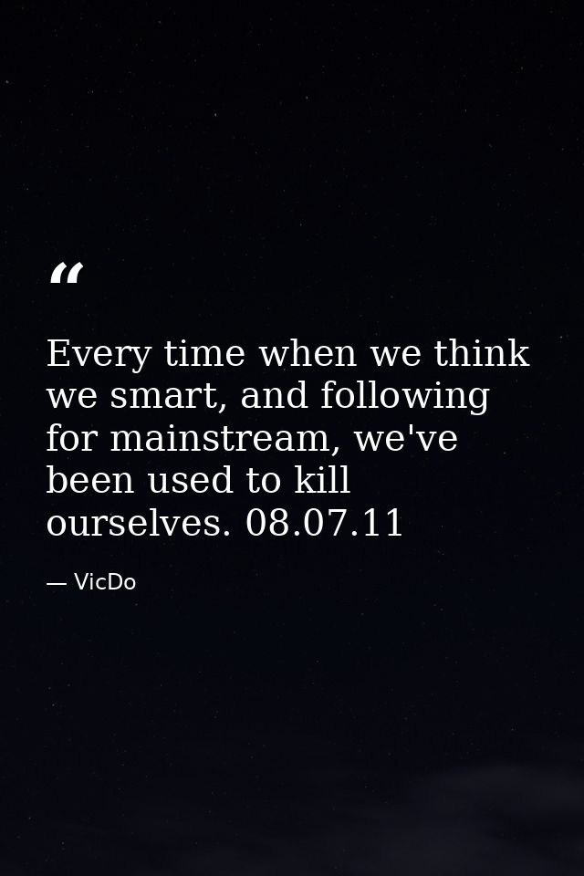 Every time when we think we smart, and following for mainstream, we've been used to kill ourselves. 08.07.11 — VicDo