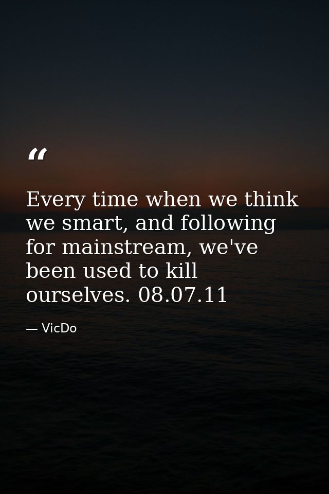 Every time when we think we smart, and following for mainstream, we've been used to kill ourselves. 08.07.11 — VicDo